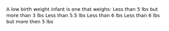 A low birth weight infant is one that weighs: Less than 5 lbs but more than 3 lbs Less than 5.5 lbs Less than 6 lbs Less than 6 lbs but more then 5 lbs