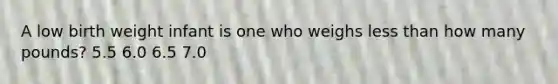 A low birth weight infant is one who weighs less than how many pounds? 5.5 6.0 6.5 7.0