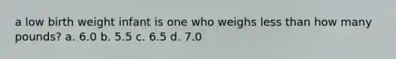 a low birth weight infant is one who weighs less than how many pounds? a. 6.0 b. 5.5 c. 6.5 d. 7.0
