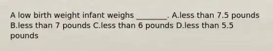 A low birth weight infant weighs ________. A.less than 7.5 pounds B.less than 7 pounds C.less than 6 pounds D.less than 5.5 pounds