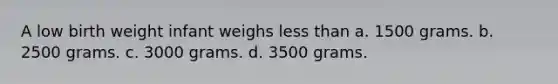 A low birth weight infant weighs less than a. 1500 grams. b. 2500 grams. c. 3000 grams. d. 3500 grams.