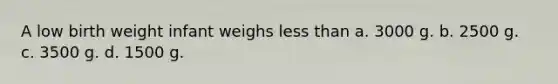 A low birth weight infant weighs less than a. 3000 g. b. 2500 g. c. 3500 g. d. 1500 g.