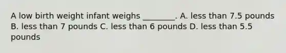 A low birth weight infant weighs ________. A. less than 7.5 pounds B. less than 7 pounds C. less than 6 pounds D. less than 5.5 pounds