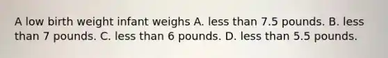 A low birth weight infant weighs A. less than 7.5 pounds. B. less than 7 pounds. C. less than 6 pounds. D. less than 5.5 pounds.