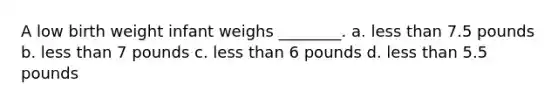 A low birth weight infant weighs ________. a. less than 7.5 pounds b. less than 7 pounds c. less than 6 pounds d. less than 5.5 pounds