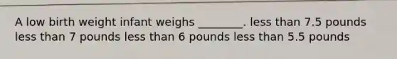 A low birth weight infant weighs ________. less than 7.5 pounds less than 7 pounds less than 6 pounds less than 5.5 pounds