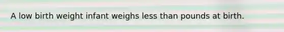 A low birth weight infant weighs less than pounds at birth.