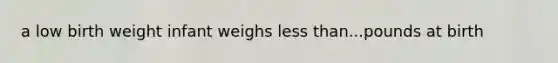 a low birth weight infant weighs less than...pounds at birth