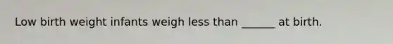 Low birth weight infants weigh less than ______ at birth.