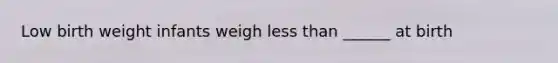 Low birth weight infants weigh less than ______ at birth
