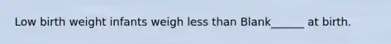 Low birth weight infants weigh less than Blank______ at birth.