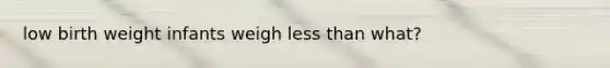 low birth weight infants weigh less than what?