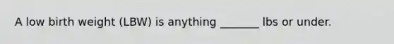 A low birth weight (LBW) is anything _______ lbs or under.