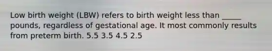 Low birth weight (LBW) refers to birth weight less than _____ pounds, regardless of gestational age. It most commonly results from preterm birth. 5.5 3.5 4.5 2.5