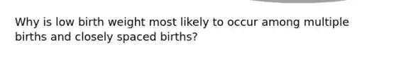 Why is low birth weight most likely to occur among multiple births and closely spaced births?