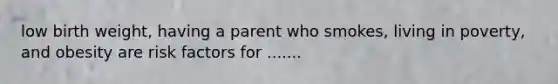 low birth weight, having a parent who smokes, living in poverty, and obesity are risk factors for .......