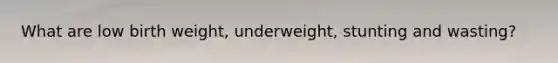 What are low birth weight, underweight, stunting and wasting?