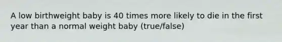 A low birthweight baby is 40 times more likely to die in the first year than a normal weight baby (true/false)