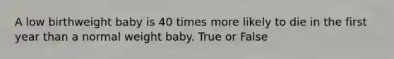 A low birthweight baby is 40 times more likely to die in the first year than a normal weight baby. True or False