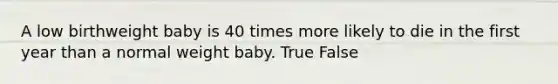 A low birthweight baby is 40 times more likely to die in the first year than a normal weight baby. True False