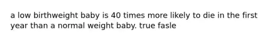 a low birthweight baby is 40 times more likely to die in the first year than a normal weight baby. true fasle