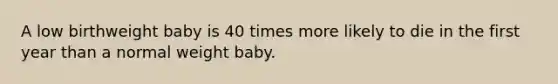 A low birthweight baby is 40 times more likely to die in the first year than a normal weight baby.