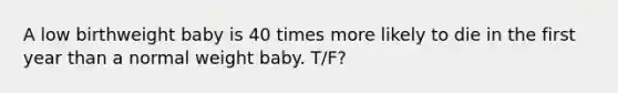 A low birthweight baby is 40 times more likely to die in the first year than a normal weight baby. T/F?