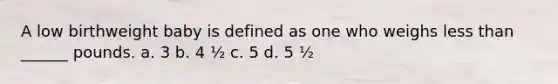 A low birthweight baby is defined as one who weighs <a href='https://www.questionai.com/knowledge/k7BtlYpAMX-less-than' class='anchor-knowledge'>less than</a> ______ pounds. a. 3 b. 4 ½ c. 5 d. 5 ½