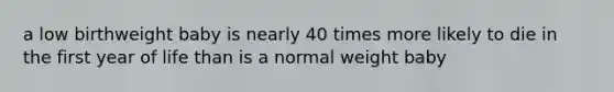 a low birthweight baby is nearly 40 times more likely to die in the first year of life than is a normal weight baby