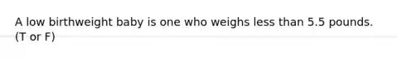 A low birthweight baby is one who weighs less than 5.5 pounds. (T or F)