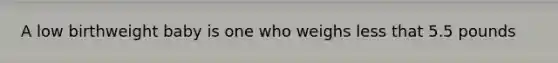 A low birthweight baby is one who weighs less that 5.5 pounds