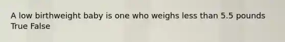 A low birthweight baby is one who weighs less than 5.5 pounds True False