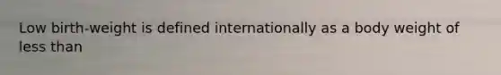 Low birth-weight is defined internationally as a body weight of less than