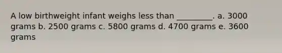 A low birthweight infant weighs less than _________. a. 3000 grams b. 2500 grams c. 5800 grams d. 4700 grams e. 3600 grams