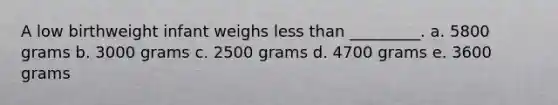 A low birthweight infant weighs less than _________. a. 5800 grams b. 3000 grams c. 2500 grams d. 4700 grams e. 3600 grams