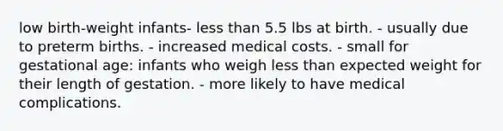 low birth-weight infants- less than 5.5 lbs at birth. - usually due to preterm births. - increased medical costs. - small for gestational age: infants who weigh less than expected weight for their length of gestation. - more likely to have medical complications.