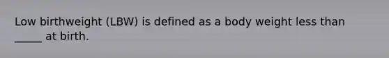 Low birthweight (LBW) is defined as a body weight less than _____ at birth.