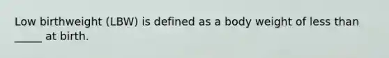 Low birthweight (LBW) is defined as a body weight of less than _____ at birth.