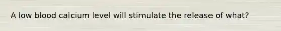 A low blood calcium level will stimulate the release of what?