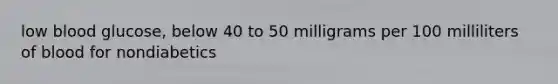 low blood glucose, below 40 to 50 milligrams per 100 milliliters of blood for nondiabetics