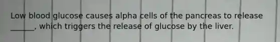 Low blood glucose causes alpha cells of <a href='https://www.questionai.com/knowledge/kITHRba4Cd-the-pancreas' class='anchor-knowledge'>the pancreas</a> to release ______, which triggers the release of glucose by the liver.