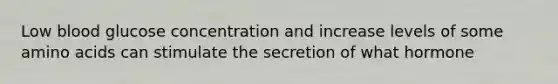 Low blood glucose concentration and increase levels of some amino acids can stimulate the secretion of what hormone