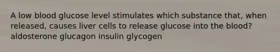 A low blood glucose level stimulates which substance that, when released, causes liver cells to release glucose into the blood? aldosterone glucagon insulin glycogen