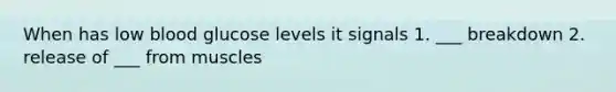 When has low blood glucose levels it signals 1. ___ breakdown 2. release of ___ from muscles