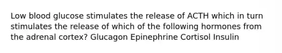 Low blood glucose stimulates the release of ACTH which in turn stimulates the release of which of the following hormones from the adrenal cortex? Glucagon Epinephrine Cortisol Insulin