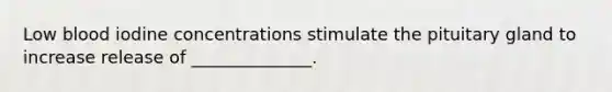 Low blood iodine concentrations stimulate the pituitary gland to increase release of ______________.