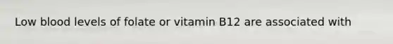 Low blood levels of folate or vitamin B12 are associated with