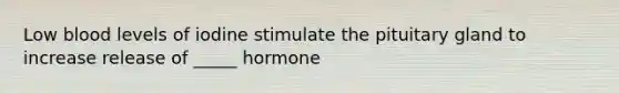 Low blood levels of iodine stimulate the pituitary gland to increase release of _____ hormone