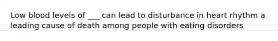 Low blood levels of ___ can lead to disturbance in heart rhythm a leading cause of death among people with eating disorders