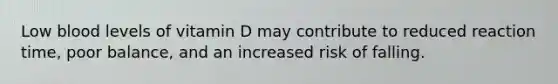 Low blood levels of vitamin D may contribute to reduced reaction time, poor balance, and an increased risk of falling.